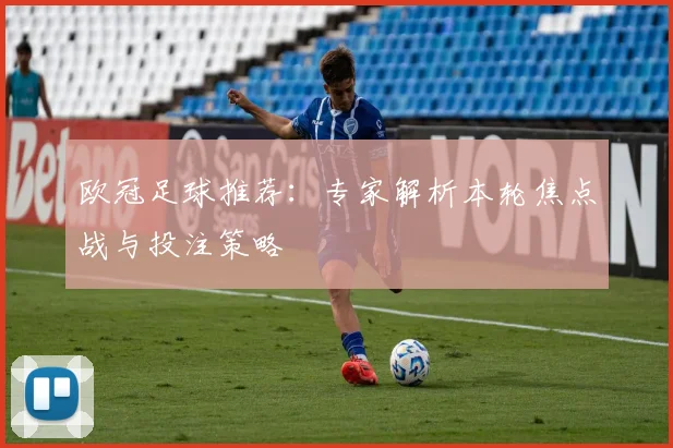 欧冠足球推荐：专家解析本轮焦点战与投注策略