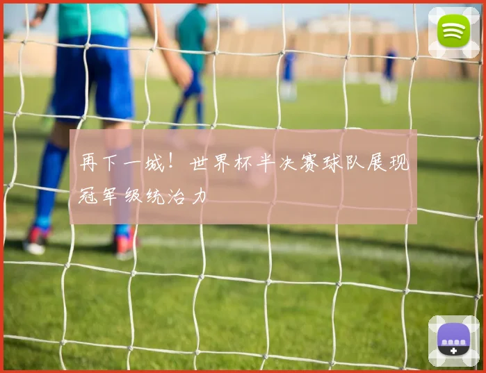 再下一城！世界杯半决赛球队展现冠军级统治力