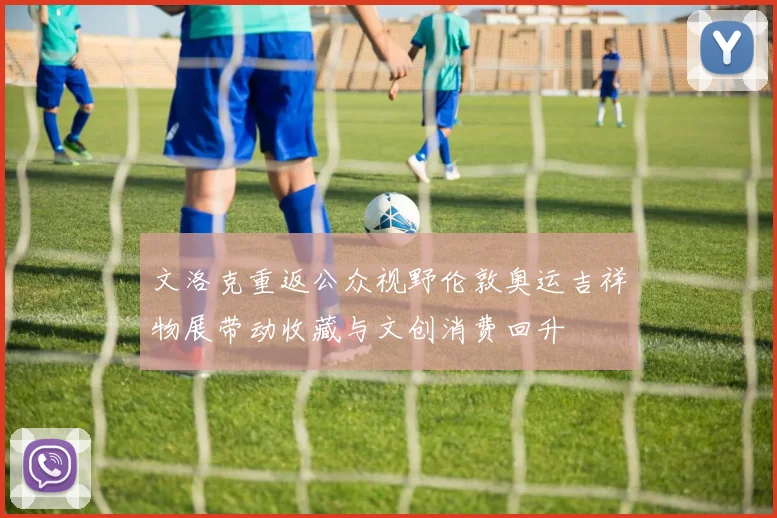 文洛克重返公众视野伦敦奥运吉祥物展带动收藏与文创消费回升