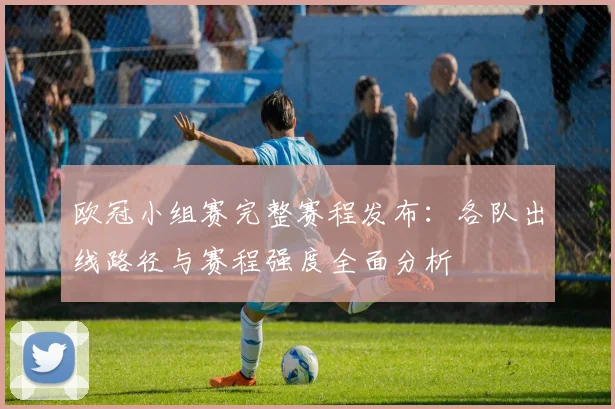 欧冠小组赛完整赛程发布：各队出线路径与赛程强度全面分析