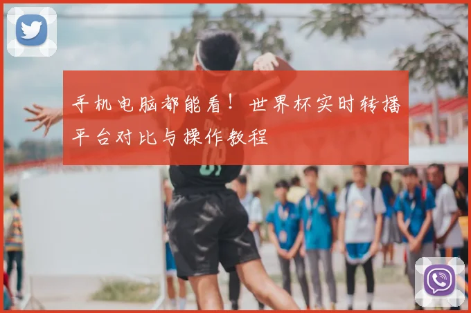 手机电脑都能看！世界杯实时转播平台对比与操作教程