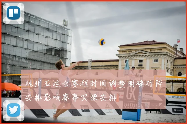 杭州亚运会赛程时间调整明确对阵安排影响赛事实操安排