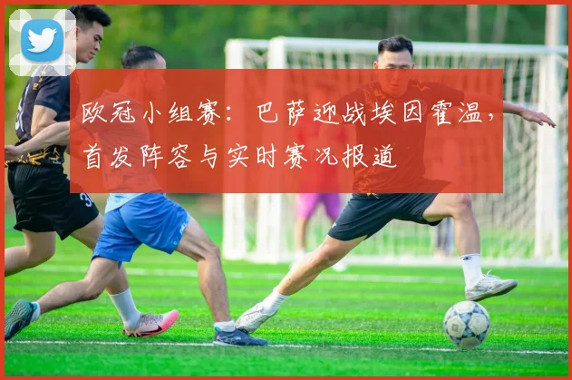 欧冠小组赛：巴萨迎战埃因霍温，首发阵容与实时赛况报道