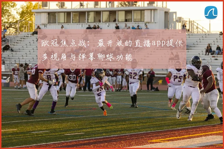 欧冠焦点战：最开放的直播app提供多视角与弹幕聊球功能