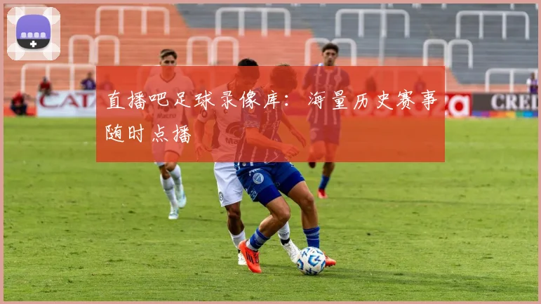 直播吧足球录像库：海量历史赛事随时点播