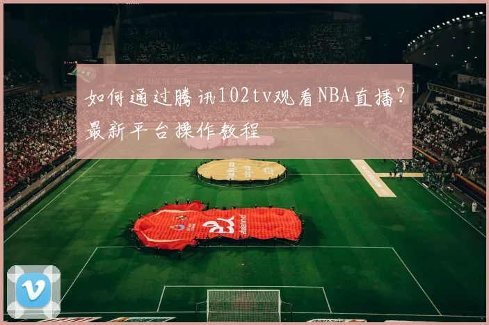 如何通过腾讯102tv观看NBA直播？最新平台操作教程