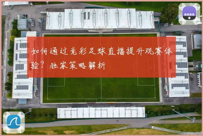 如何通过竞彩足球直播提升观赛体验？独家策略解析