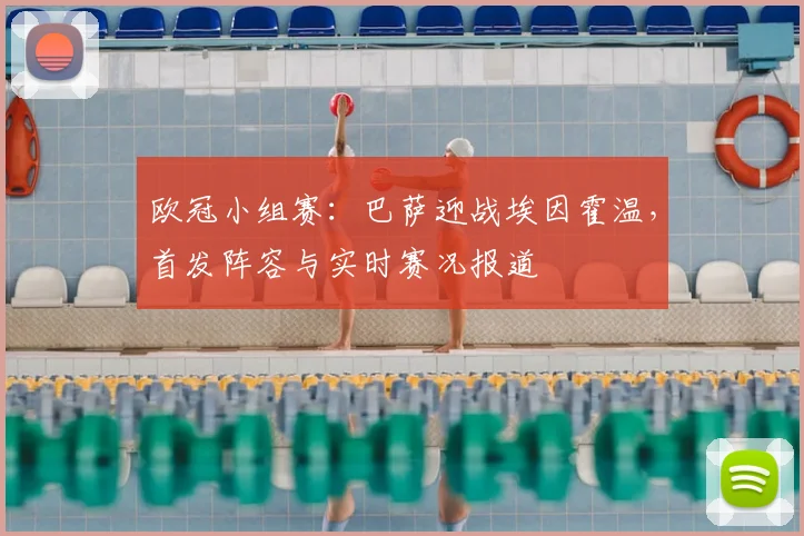 欧冠小组赛：巴萨迎战埃因霍温，首发阵容与实时赛况报道