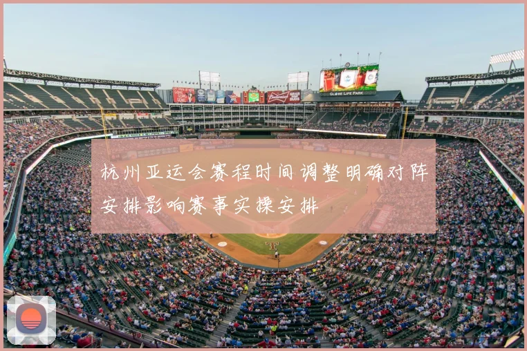 杭州亚运会赛程时间调整明确对阵安排影响赛事实操安排