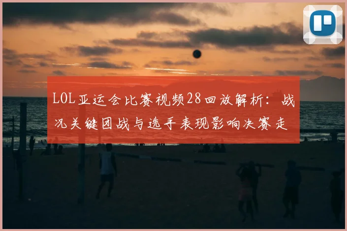 LOL亚运会比赛视频28回放解析：战况关键团战与选手表现影响决赛走势