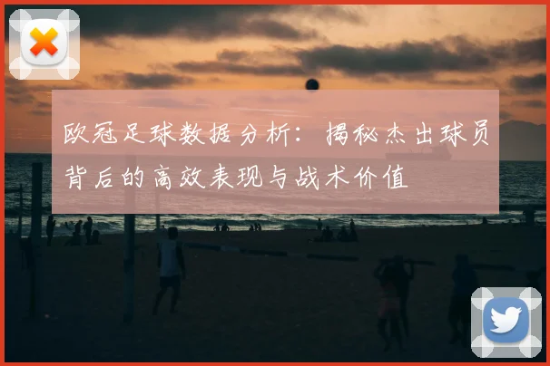 欧冠足球数据分析：揭秘杰出球员背后的高效表现与战术价值