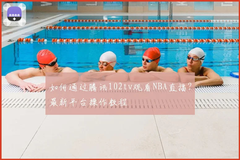 如何通过腾讯102tv观看NBA直播？最新平台操作教程