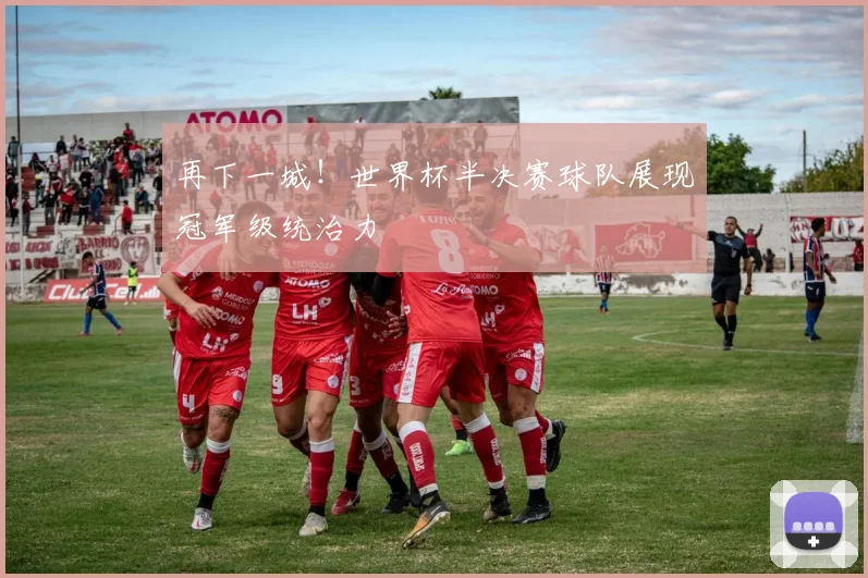 再下一城！世界杯半决赛球队展现冠军级统治力
