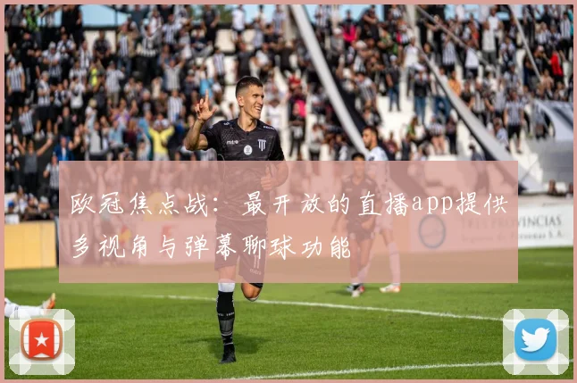欧冠焦点战：最开放的直播app提供多视角与弹幕聊球功能