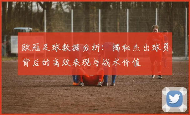 欧冠足球数据分析：揭秘杰出球员背后的高效表现与战术价值