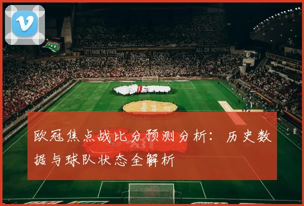 欧冠焦点战比分预测分析：历史数据与球队状态全解析
