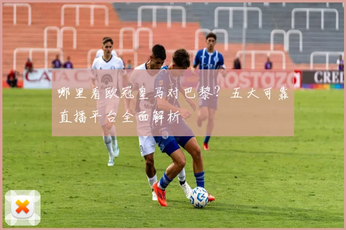 哪里看欧冠皇马对巴黎？五大可靠直播平台全面解析